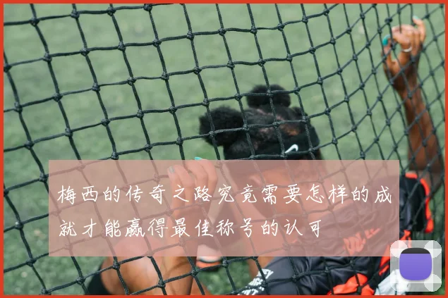 梅西的传奇之路究竟需要怎样的成就才能赢得最佳称号的认可
