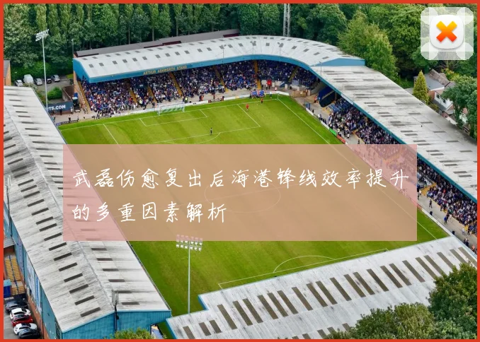 武磊伤愈复出后海港锋线效率提升的多重因素解析
