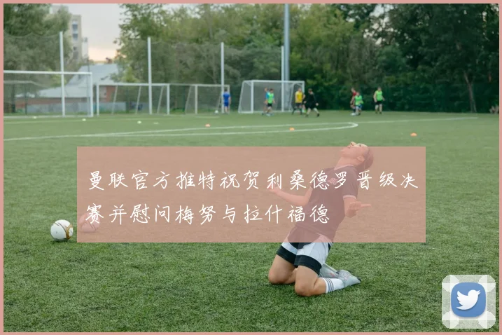 曼联官方推特祝贺利桑德罗晋级决赛并慰问梅努与拉什福德